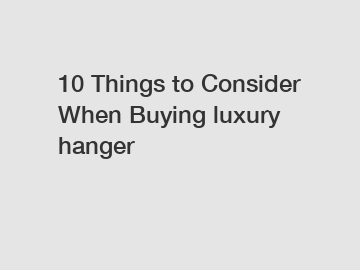 10 Things to Consider When Buying luxury hanger