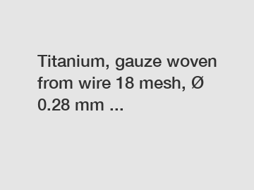 Titanium, gauze woven from wire 18 mesh, Ø 0.28 mm ...