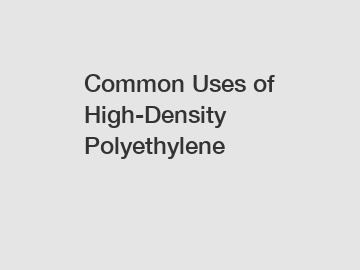 Common Uses of High-Density Polyethylene