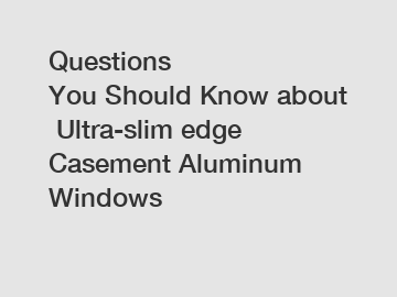Questions You Should Know about Ultra-slim edge Casement Aluminum Windows