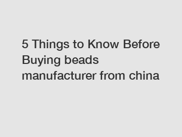 5 Things to Know Before Buying beads manufacturer from china