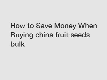 How to Save Money When Buying china fruit seeds bulk