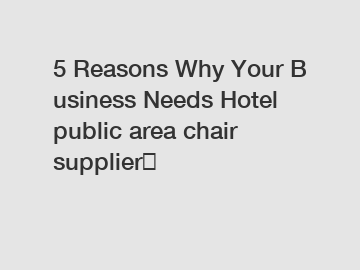 5 Reasons Why Your Business Needs Hotel public area chair supplier？