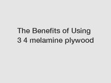 The Benefits of Using 3 4 melamine plywood