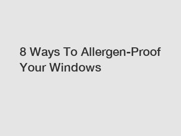 8 Ways To Allergen-Proof Your Windows