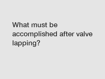 What must be accomplished after valve lapping?