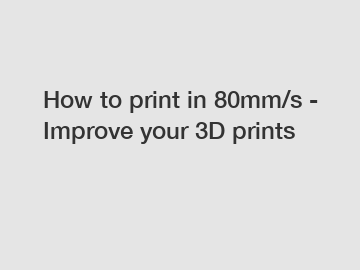 How to print in 80mm/s - Improve your 3D prints