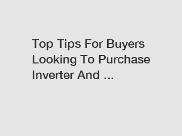 Top Tips For Buyers Looking To Purchase Inverter And ...