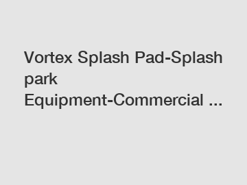 Vortex Splash Pad-Splash park Equipment-Commercial ...