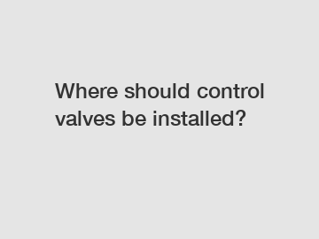 Where should control valves be installed?