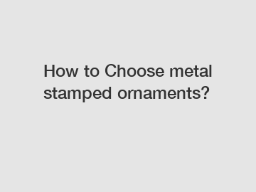 How to Choose metal stamped ornaments?