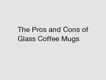 The Pros and Cons of Glass Coffee Mugs