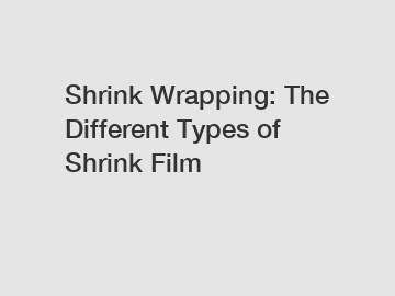 Shrink Wrapping: The Different Types of Shrink Film