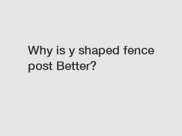 Why is y shaped fence post Better?