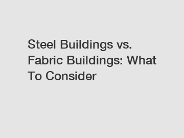 Steel Buildings vs. Fabric Buildings: What To Consider
