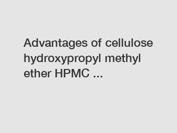 Advantages of cellulose hydroxypropyl methyl ether HPMC ...