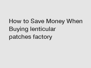How to Save Money When Buying lenticular patches factory