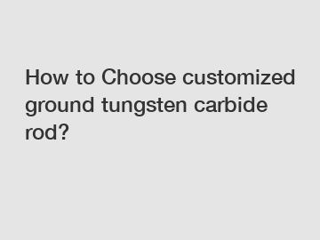 How to Choose customized ground tungsten carbide rod?