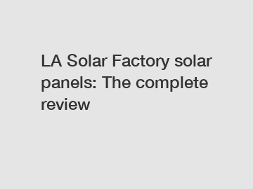 LA Solar Factory solar panels: The complete review