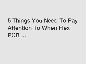 5 Things You Need To Pay Attention To When Flex PCB ...