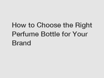 How to Choose the Right Perfume Bottle for Your Brand
