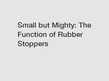 Small but Mighty: The Function of Rubber Stoppers
