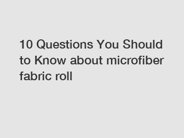 10 Questions You Should to Know about microfiber fabric roll