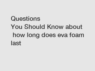 Questions You Should Know about how long does eva foam last