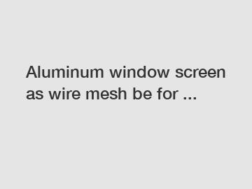Aluminum window screen as wire mesh be for ...