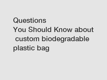 Questions You Should Know about custom biodegradable plastic bag