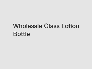 Wholesale Glass Lotion Bottle