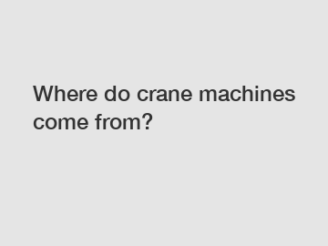 Where do crane machines come from? Where do crane machines come from?