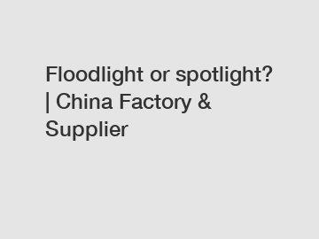 Floodlight or spotlight? | China Factory & Supplier