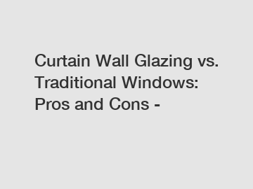 Curtain Wall Glazing vs. Traditional Windows: Pros and Cons -