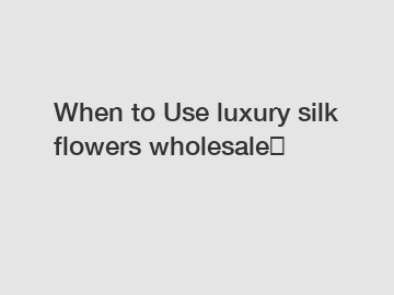 When to Use luxury silk flowers wholesale？