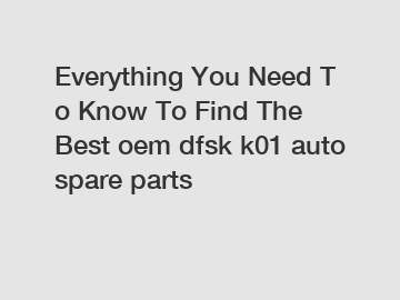 Everything You Need To Know To Find The Best oem dfsk k01 auto spare parts