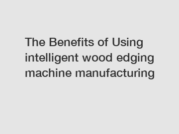The Benefits of Using intelligent wood edging machine manufacturing