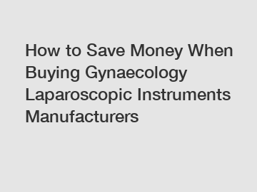 How to Save Money When Buying Gynaecology Laparoscopic Instruments Manufacturers