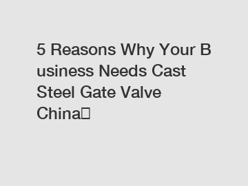 5&nbsp;Reasons&nbsp;Why&nbsp;Your&nbsp;Business&nbsp;Needs&nbsp;Cast Steel Gate Valve China？