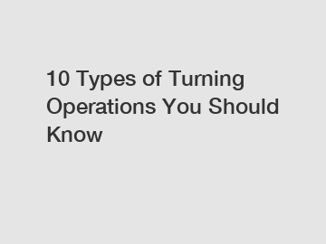 10 Types of Turning Operations You Should Know