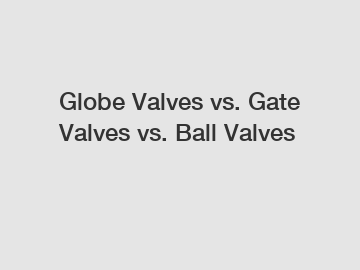Globe Valves vs. Gate Valves vs. Ball Valves