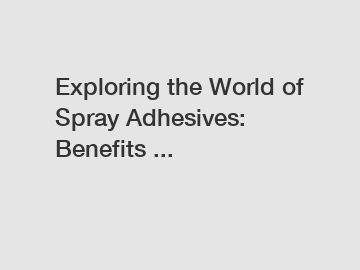 Exploring the World of Spray Adhesives: Benefits ...