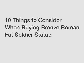 10 Things to Consider When Buying Bronze Roman Fat Soldier Statue