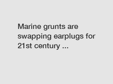 Marine grunts are swapping earplugs for 21st century ...
