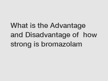 What is the Advantage and Disadvantage of  how strong is bromazolam