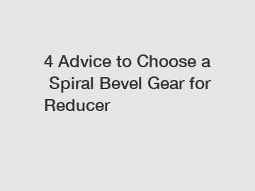 4 Advice to Choose a Spiral Bevel Gear for Reducer