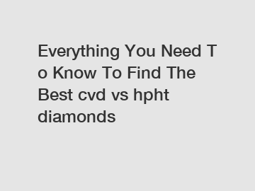 Everything You Need To Know To Find The Best cvd vs hpht diamonds