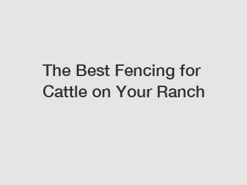 The Best Fencing for Cattle on Your Ranch