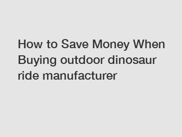 How to Save Money When Buying outdoor dinosaur ride manufacturer