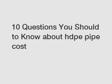 10 Questions You Should to Know about hdpe pipe cost